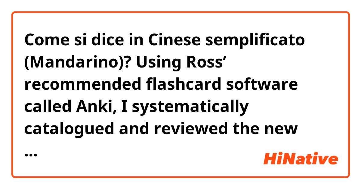 Come si dice in Cinese semplificato (Mandarino)? Using Ross’ recommended flashcard software called Anki, I systematically catalogued and reviewed the new vocabulary