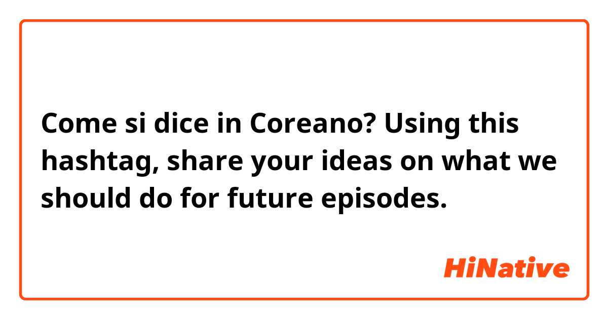 Come si dice in Coreano? Using this hashtag, share your ideas on what we should do for future episodes. 