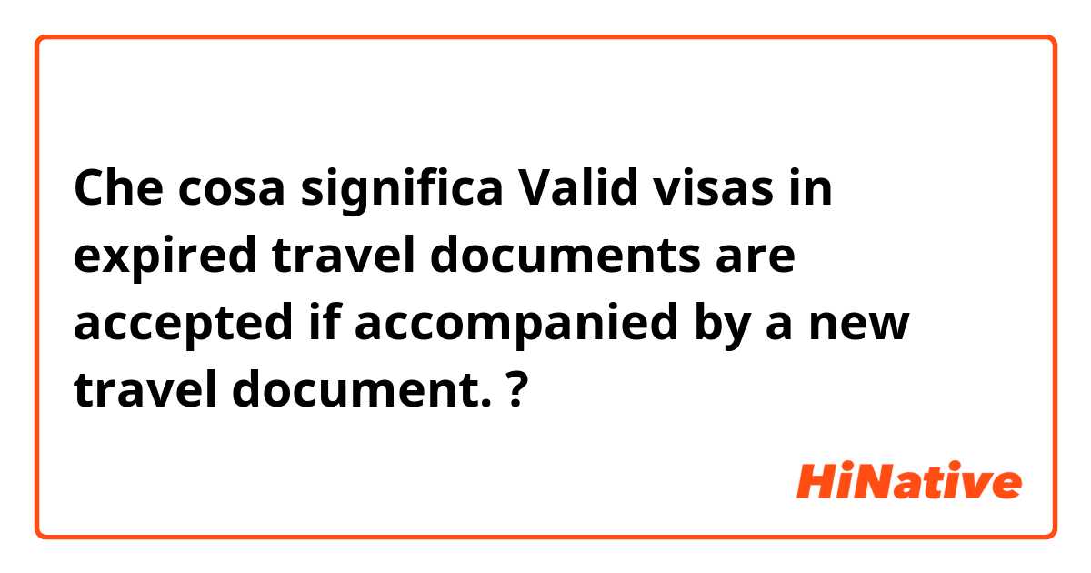 Che cosa significa Valid visas in expired travel documents are accepted if accompanied by a new travel document.?