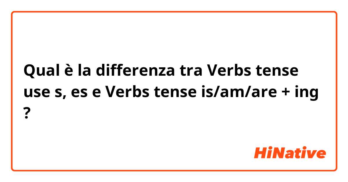 Qual è la differenza tra  Verbs tense use s, es e Verbs tense is/am/are + ing ?