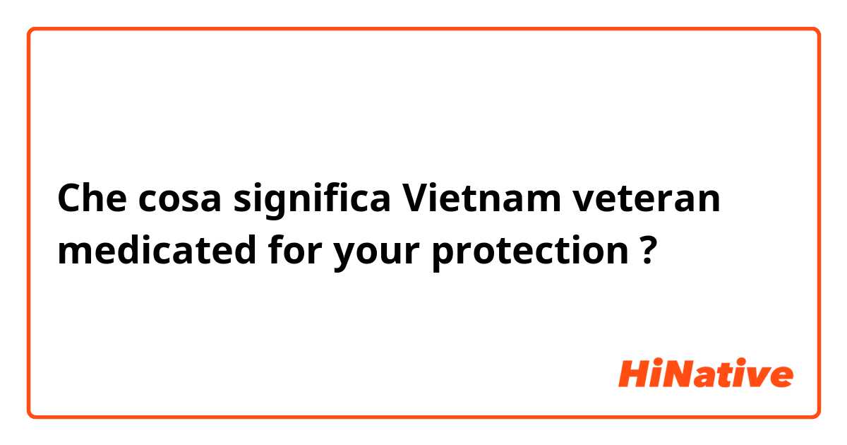 Che cosa significa Vietnam veteran medicated for your protection?
