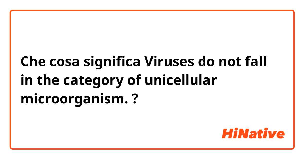 Che cosa significa Viruses do not fall in the category of unicellular microorganism.?
