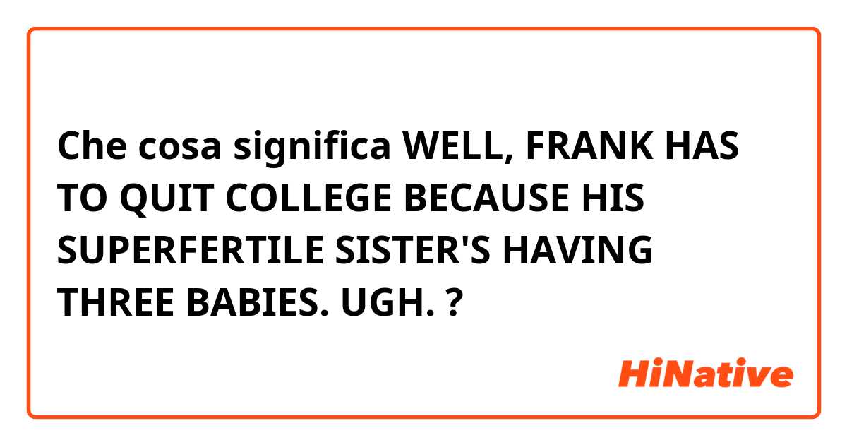 Che cosa significa WELL, FRANK HAS TO QUIT COLLEGE
BECAUSE HIS SUPERFERTILE SISTER'S
HAVING THREE BABIES. UGH.?