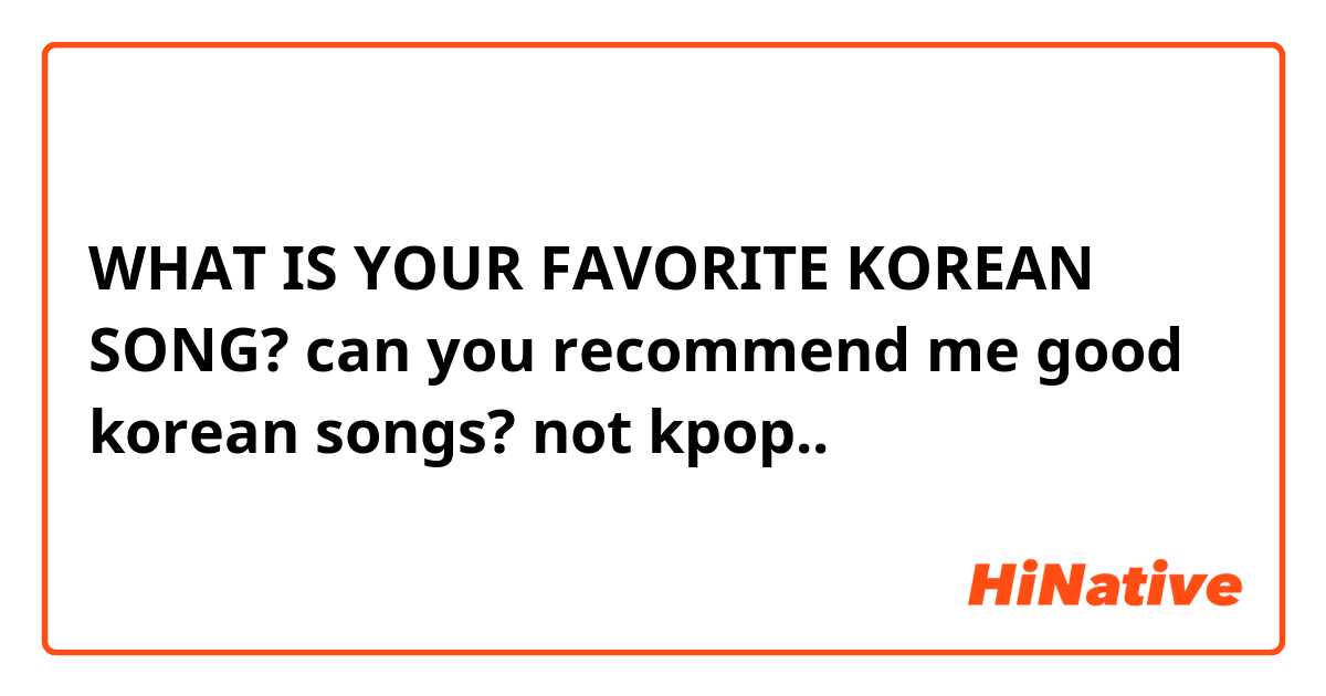 WHAT IS YOUR FAVORITE KOREAN SONG?
can you recommend me good korean songs? not kpop..