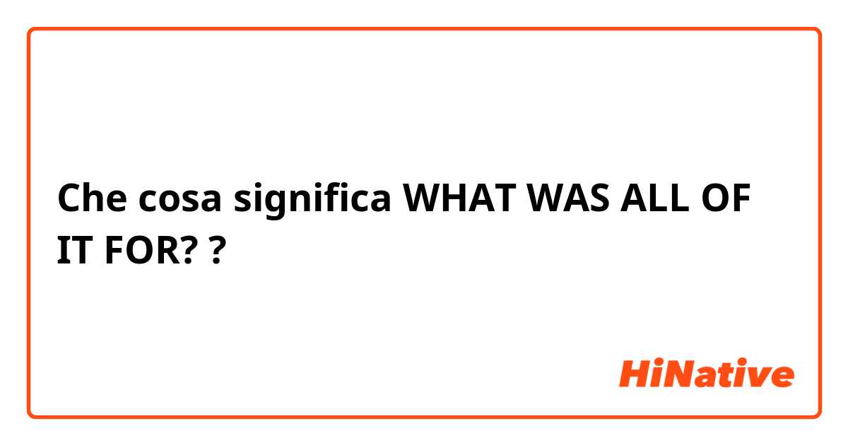 Che cosa significa WHAT WAS ALL OF IT FOR? ?