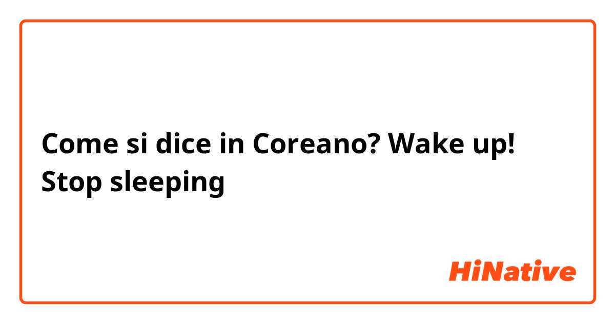 Come si dice in Coreano? Wake up! Stop sleeping