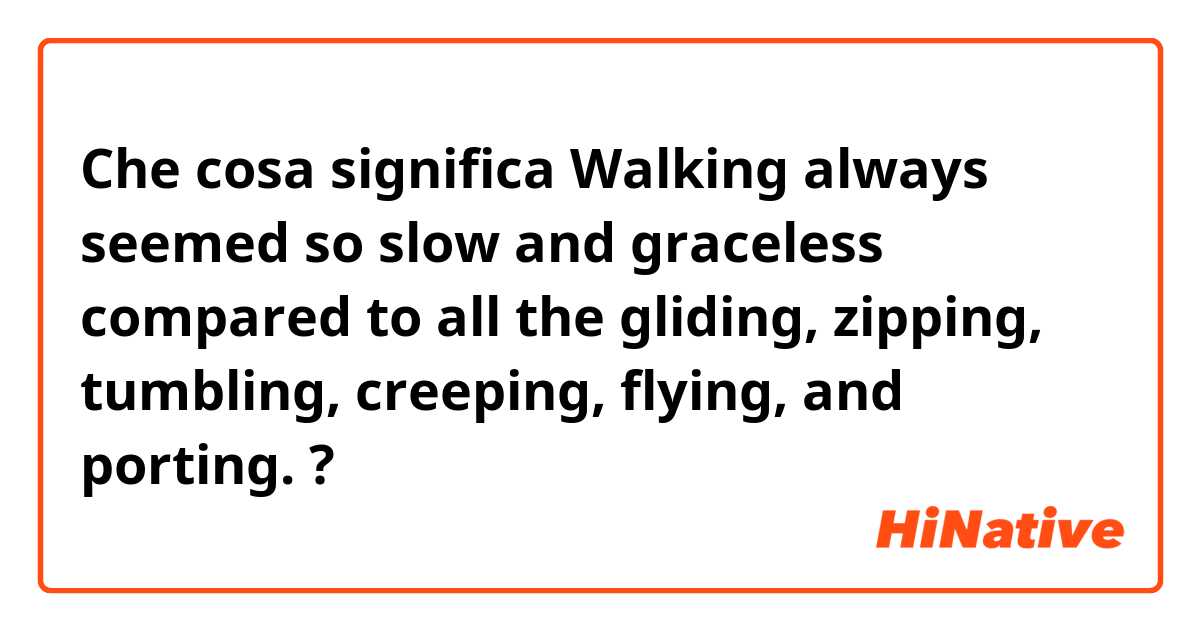 Che cosa significa Walking always seemed so slow and graceless compared to all the gliding, zipping, tumbling, creeping, flying, and porting.?