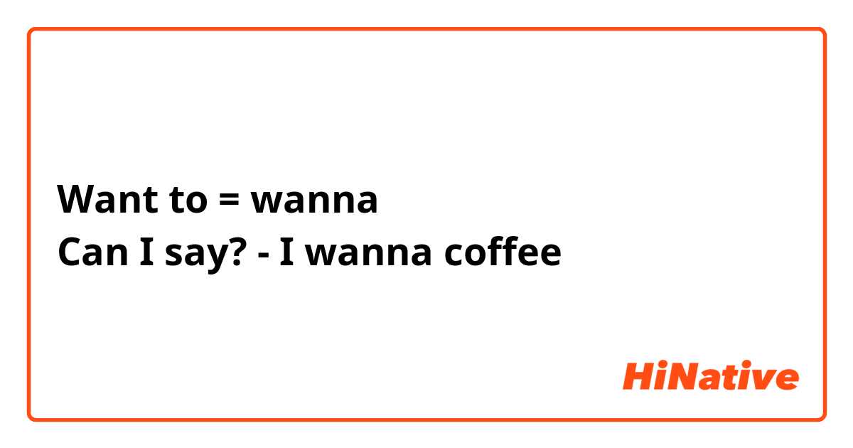 Want to = wanna 
Can I say? - I wanna coffee