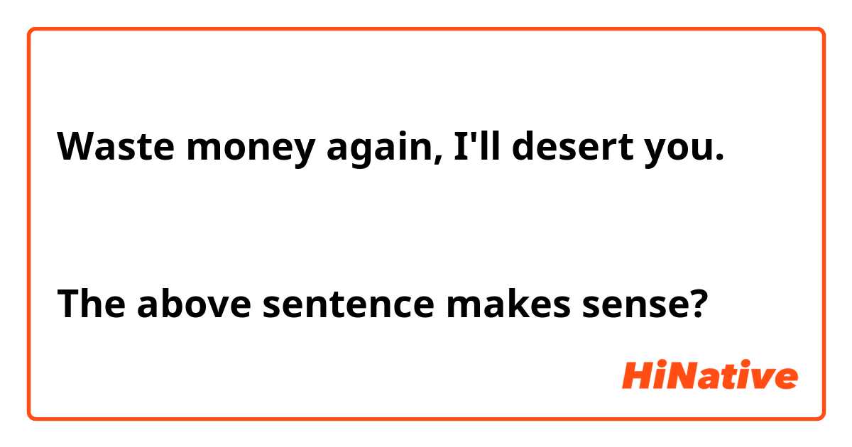 Waste money again, I'll desert you.


The above sentence makes sense?
