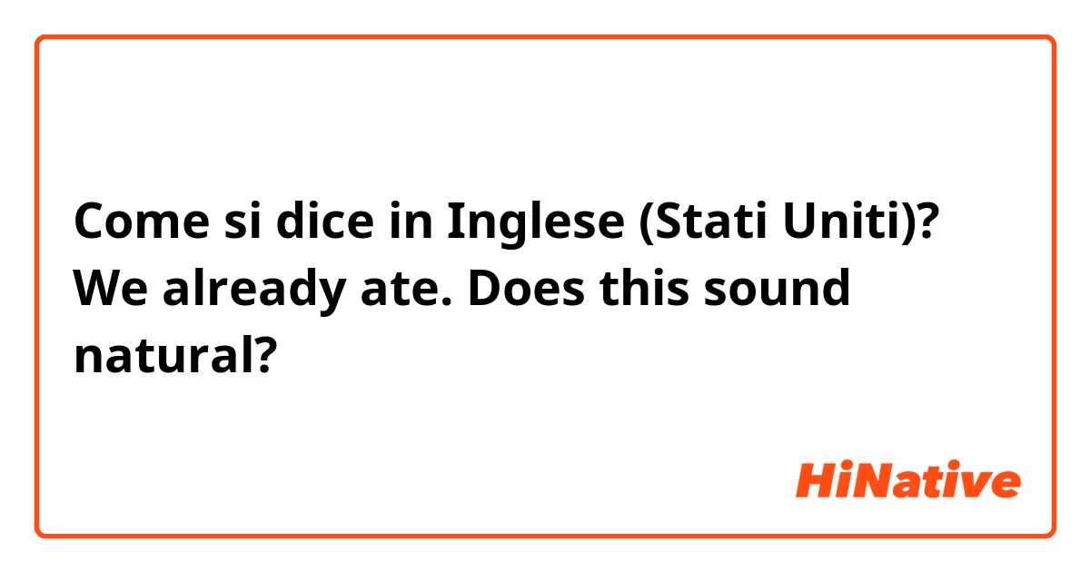 Come si dice in Inglese (Stati Uniti)? We already ate. Does this sound natural?