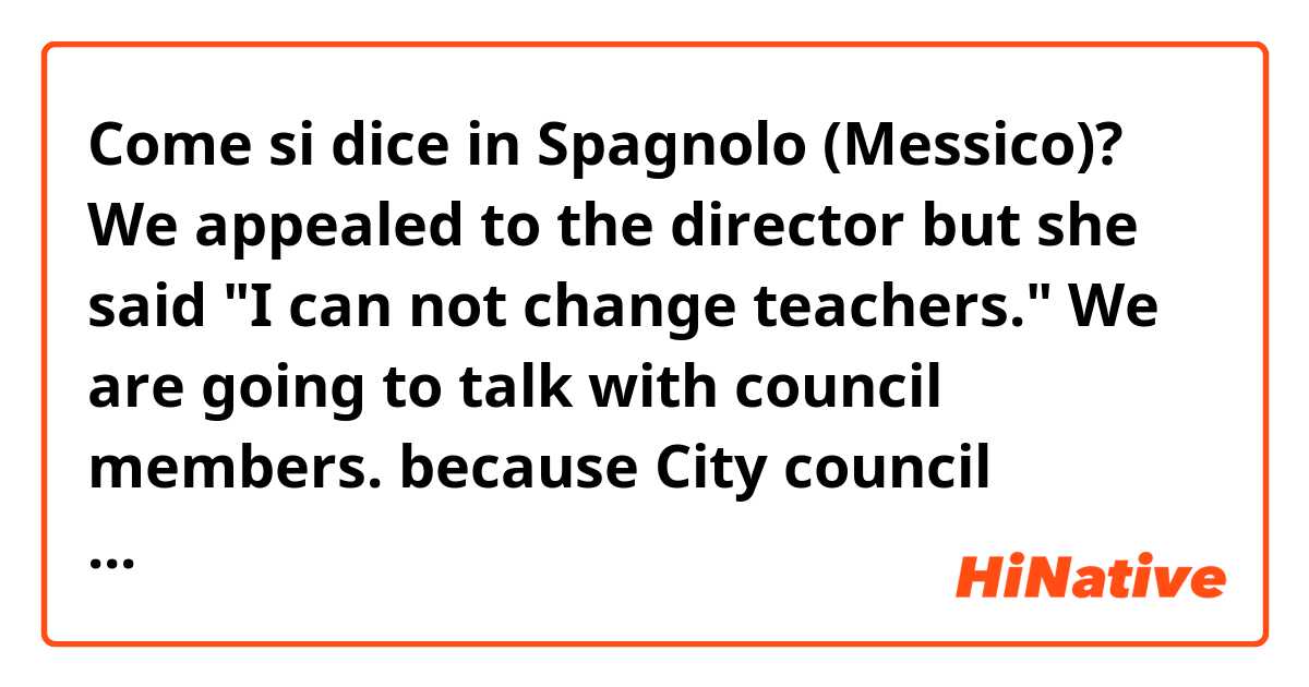 Come si dice in Spagnolo (Messico)? We appealed to the director but she said "I can not change teachers." We are going to talk with council members. because City council members have strong authority in this tomn