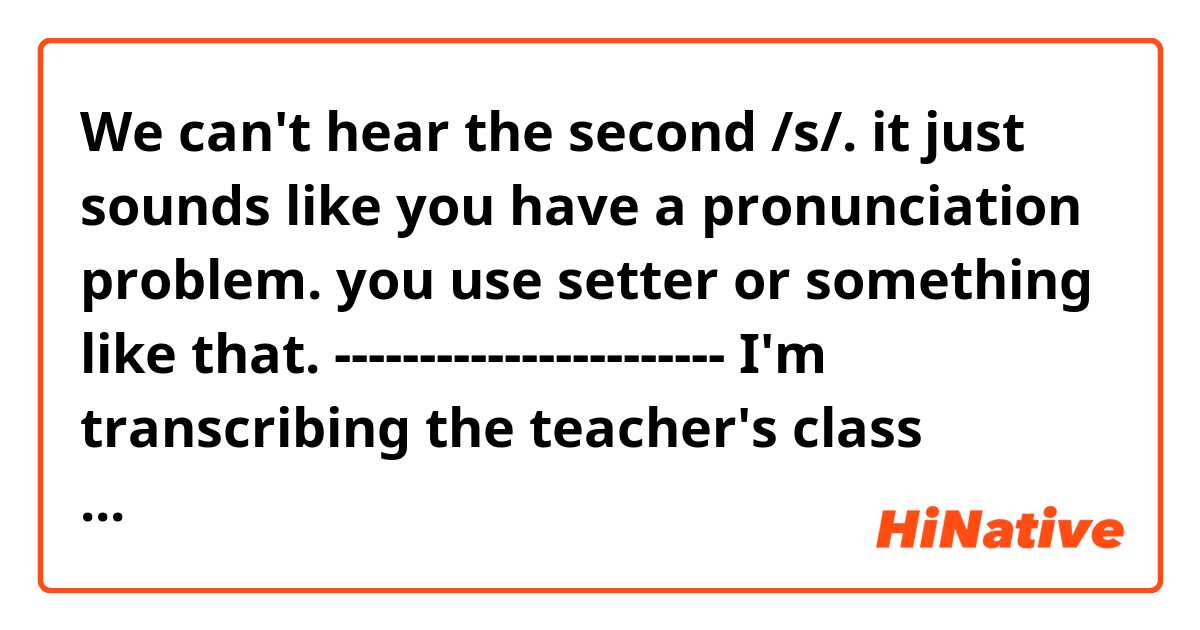 We can't hear the second /s/.
it just sounds like you have a pronunciation problem.
you use setter or something like that.
-----------------------
I'm transcribing the teacher's class recording to learn English.
Could you correct what I misheard, missed, or punctuated incorrectly?
