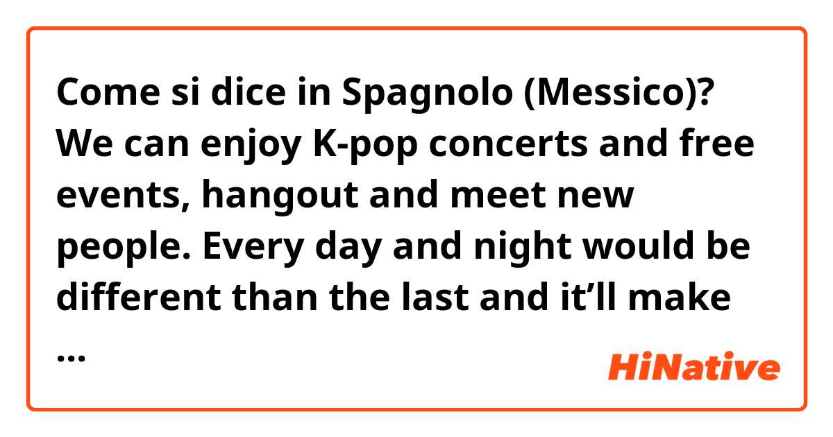 Come si dice in Spagnolo (Messico)? We can enjoy K-pop concerts and free events, hangout and meet new people. Every day and night would be different than the last and it’ll make the trip memorable and well worth it. 