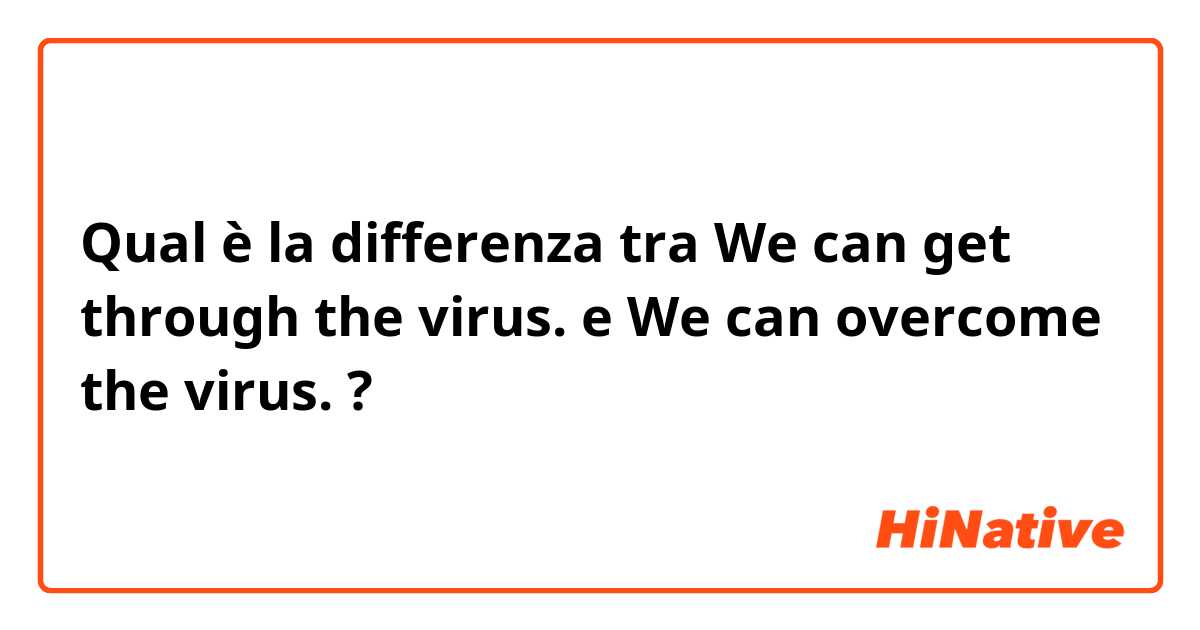 Qual è la differenza tra  We can get through the virus. e We can overcome the virus. ?