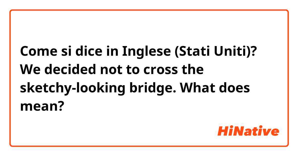 Come si dice in Inglese (Stati Uniti)? We decided not to cross the sketchy-looking bridge. What does mean?