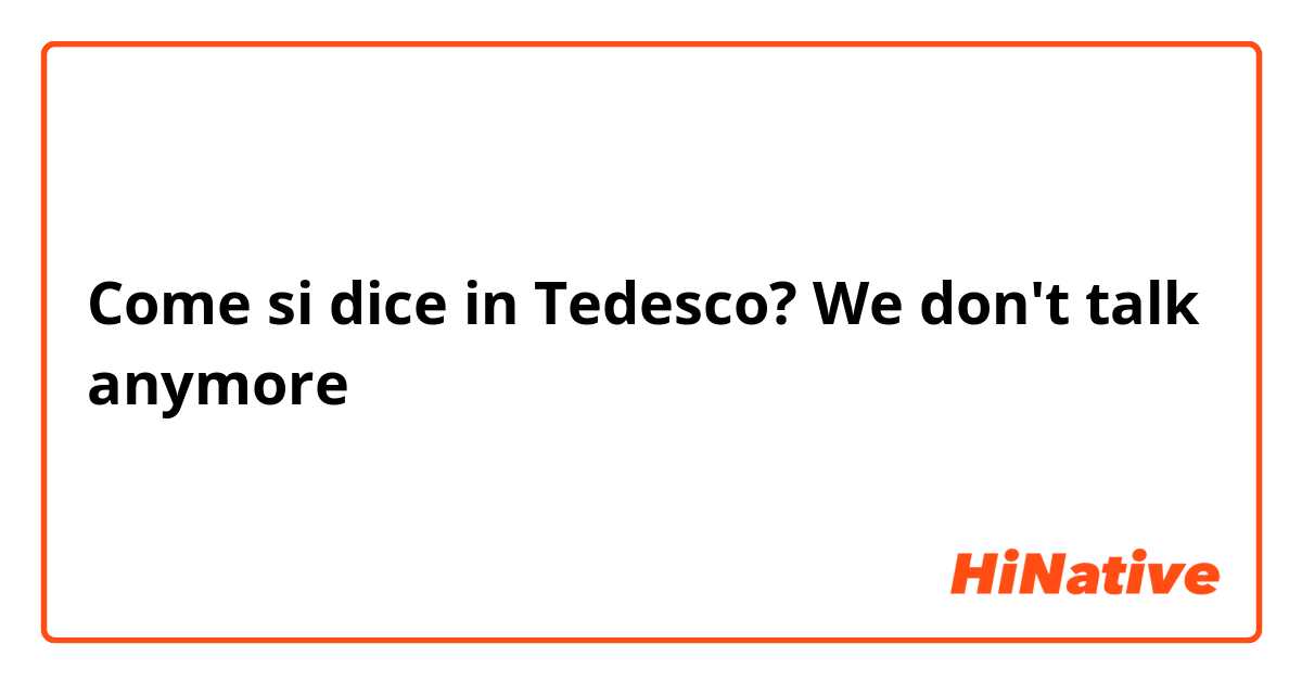 Come si dice in Tedesco? We don't talk anymore