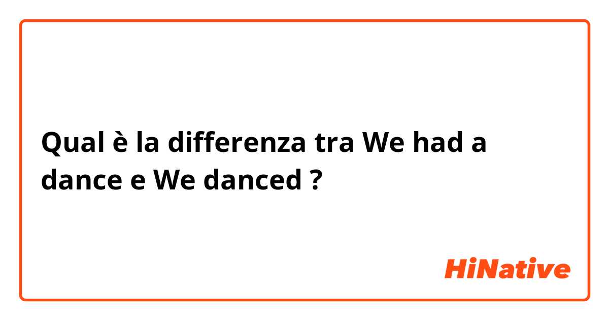 Qual è la differenza tra  We had a dance e We danced ?