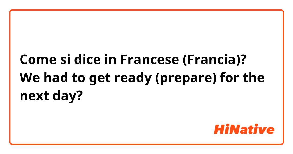 Come si dice in Francese (Francia)? We had to get ready (prepare) for the next day?