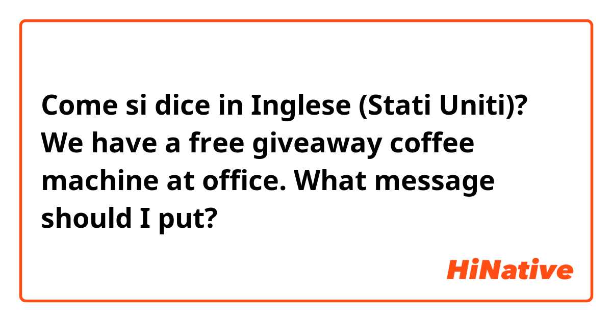 Come si dice in Inglese (Stati Uniti)? We have a free giveaway coffee machine at office. What message should I put?