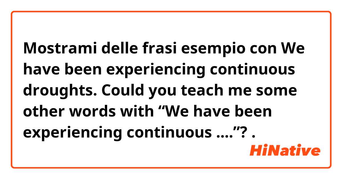 Mostrami delle frasi esempio con We have been experiencing continuous droughts.

Could you teach me some other words with “We have been experiencing continuous ....”?.