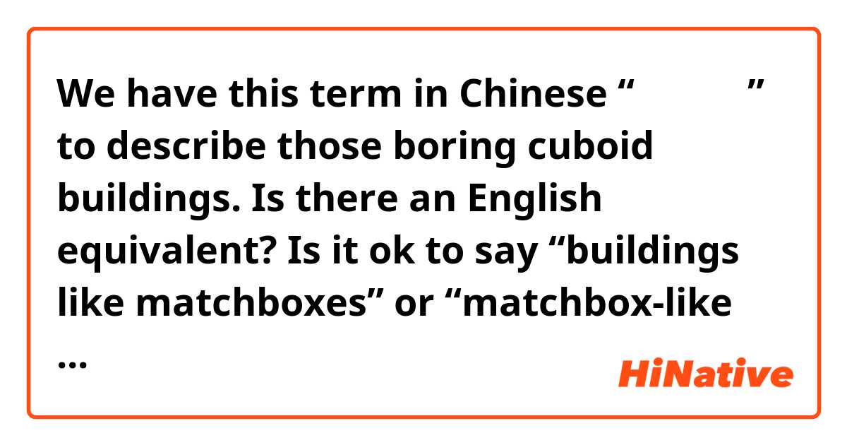 We have this term in Chinese “火柴盒楼房” to describe those boring cuboid buildings. Is there an English equivalent? Is it ok to say “buildings like matchboxes” or “matchbox-like buildings”?