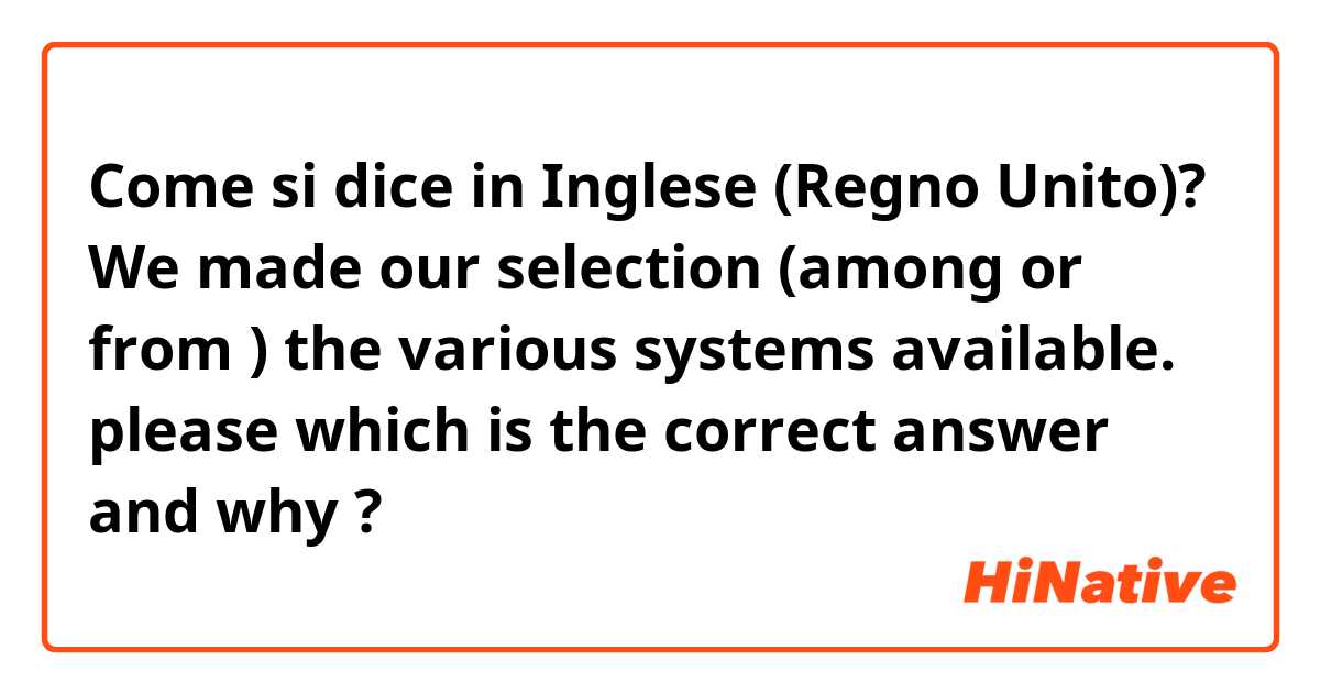 Come si dice in Inglese (Regno Unito)? We made our selection (among or from ) the various systems available.
please which is the correct answer and why  ? 