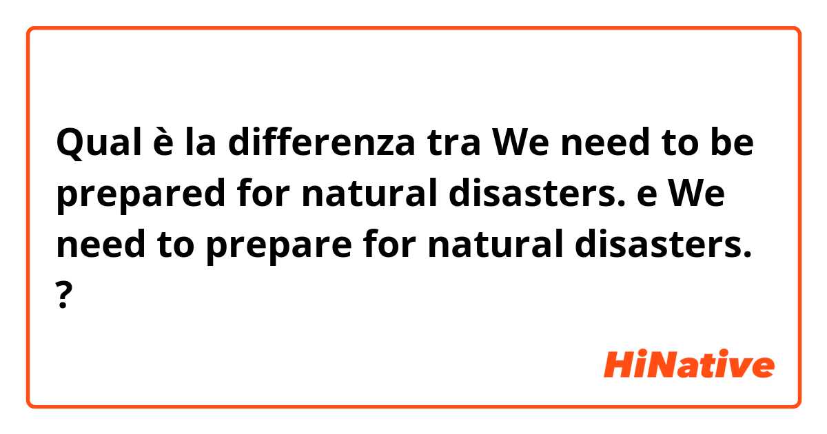 Qual è la differenza tra  We need to be prepared for natural disasters. e We need to prepare for natural disasters. ?