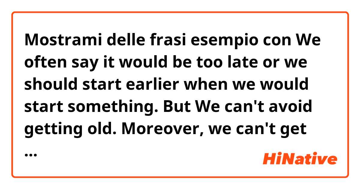 Mostrami delle frasi esempio con We often say it would be too late or we should start earlier when we would start something. But We can't avoid getting old. Moreover, we can't get time back. It doesn't make sense that we discuss the timing that we should start. .