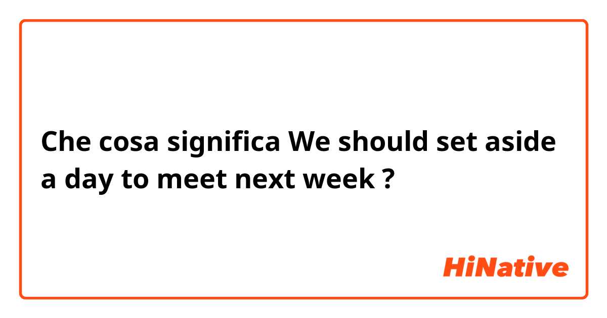 Che cosa significa We should set aside a day to meet next week?