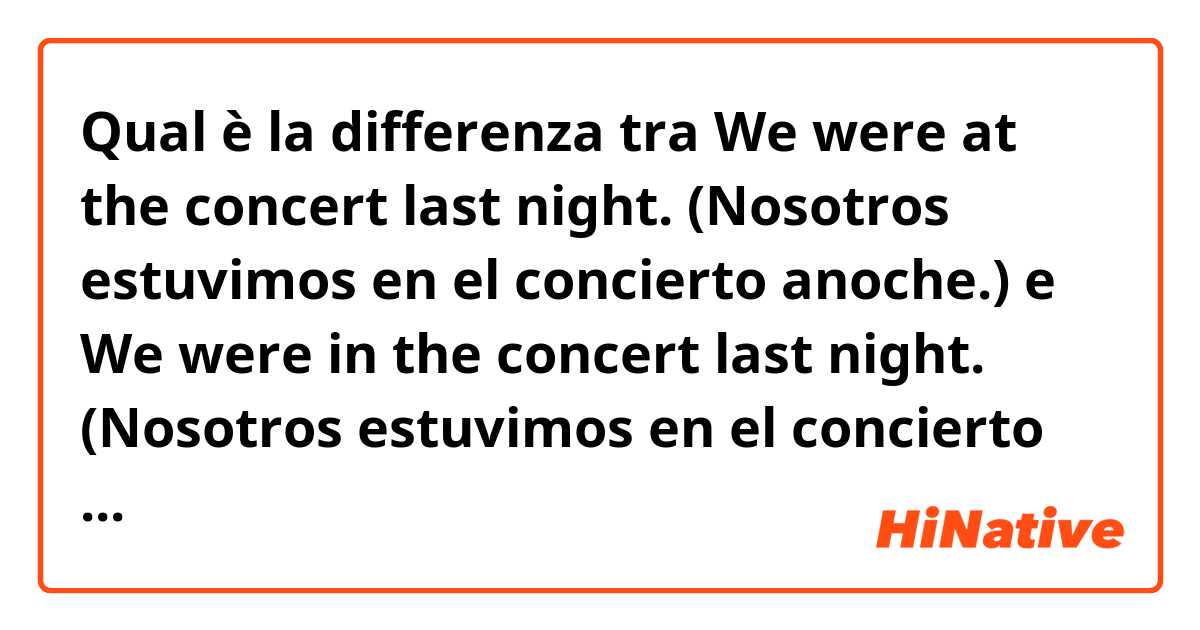 Qual è la differenza tra  We were at the concert last night. (Nosotros estuvimos en el concierto anoche.) e We were in the concert last night. (Nosotros estuvimos en el concierto anoche.)? ?