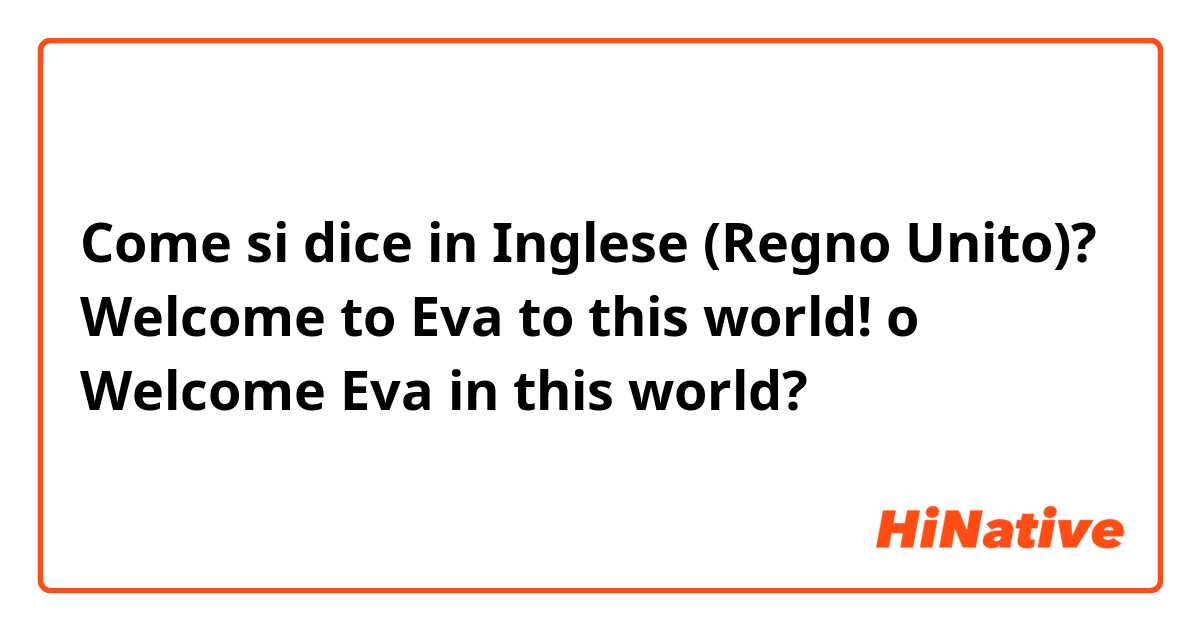 Come si dice in Inglese (Regno Unito)? Welcome to Eva to this world!  o Welcome  Eva in this world? 