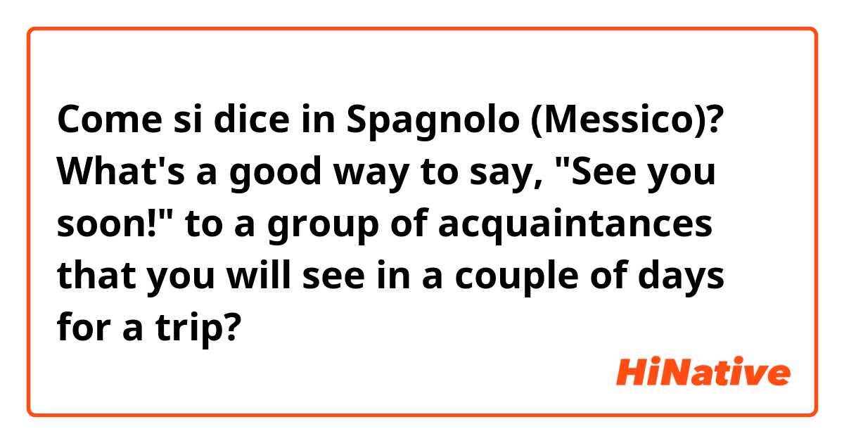 Come si dice in Spagnolo (Messico)? What's a good way to say, "See you soon!" to a group of acquaintances that you will see in a couple of days for a trip?