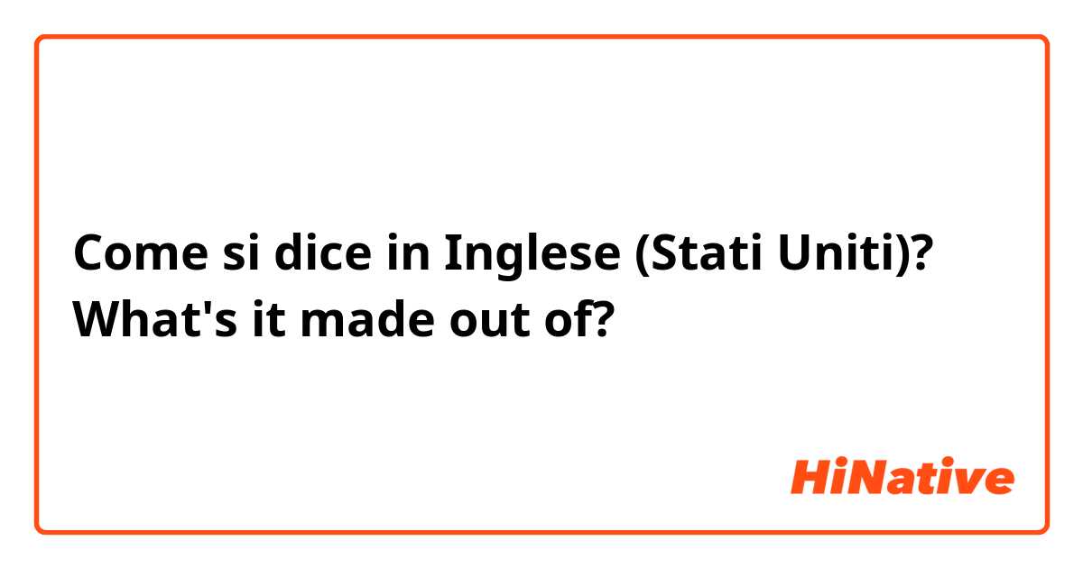 Come si dice in Inglese (Stati Uniti)? What's it made out of?