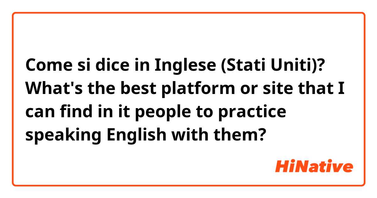Come si dice in Inglese (Stati Uniti)? What's the best platform or site that I can find in it people to  practice speaking English with them?