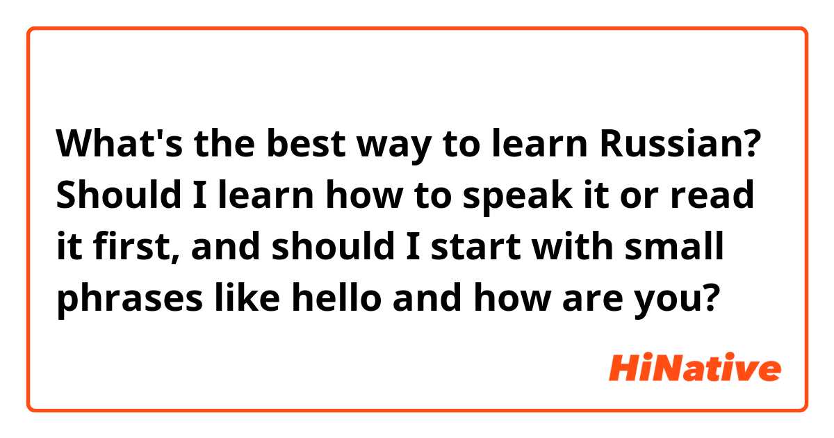 What's the best way to learn Russian? Should I learn how to speak it or read it first, and should I start with small phrases like hello and how are you?