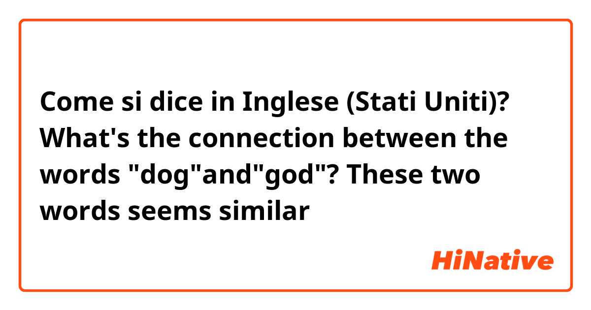 Come si dice in Inglese (Stati Uniti)? What's the connection between the words "dog"and"god"? These two words seems similar 