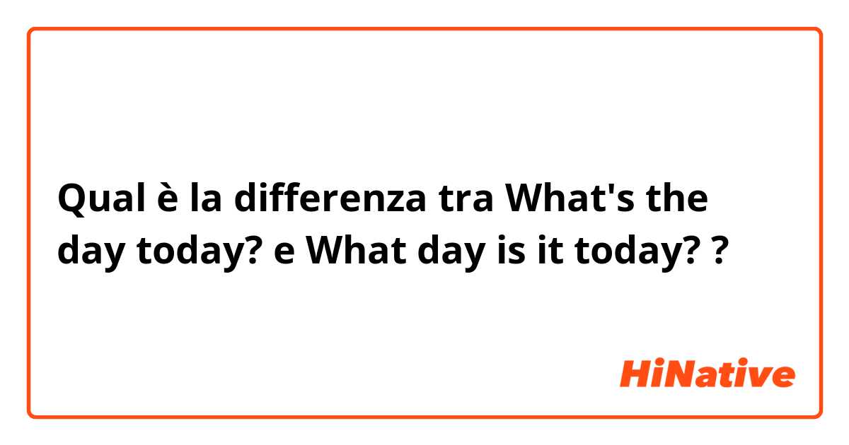 Qual è la differenza tra  What's the day today? e What day is it today? ?