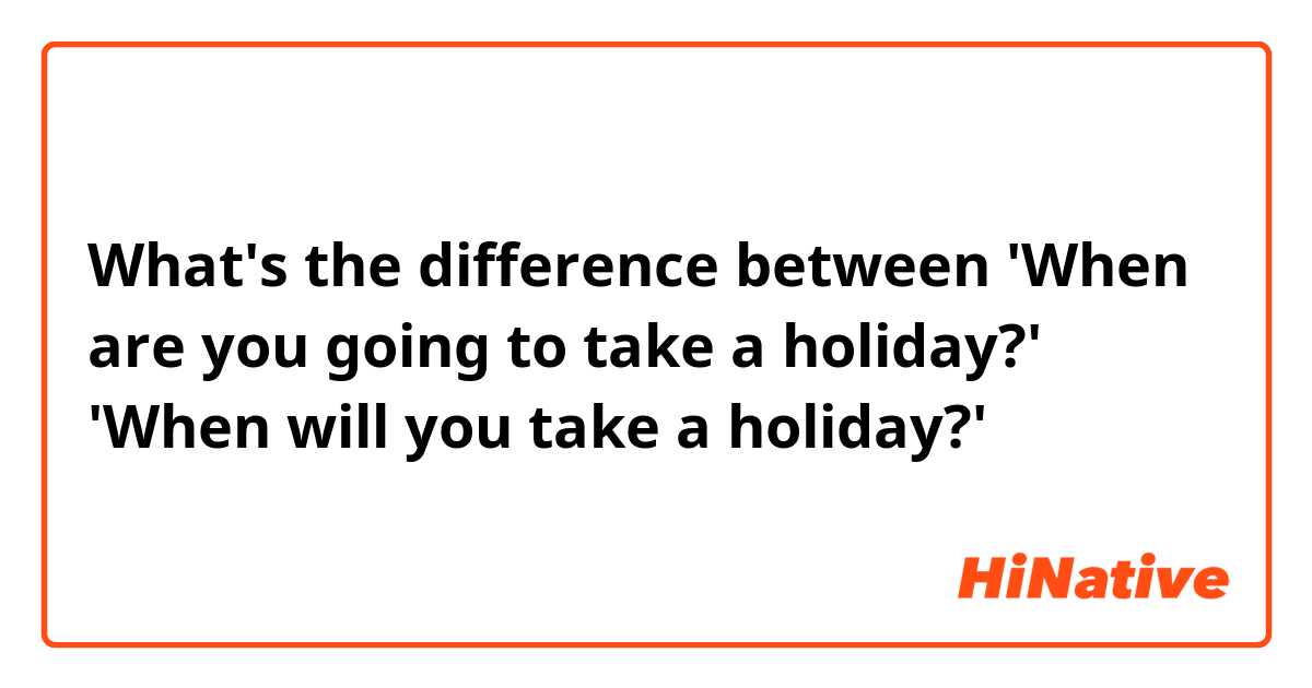 What's the difference between
'When are you going to take a holiday?'
'When will you take a holiday?'