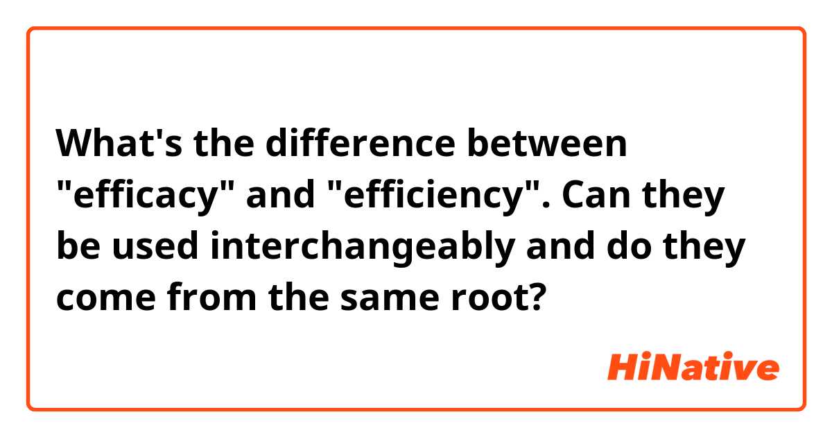 What's the difference between "efficacy" and "efficiency". Can they be used interchangeably and do they come from the same root? 