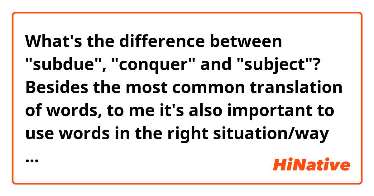What's the difference between "subdue", "conquer" and "subject"?

Besides the most common translation of words, to me it's also important to use words in the right situation/way also considering aspects like poetic or colloquial language.