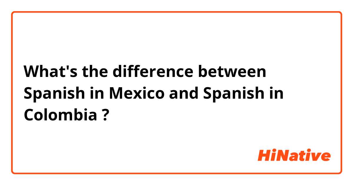 What's the difference between Spanish in Mexico and Spanish in Colombia ?
