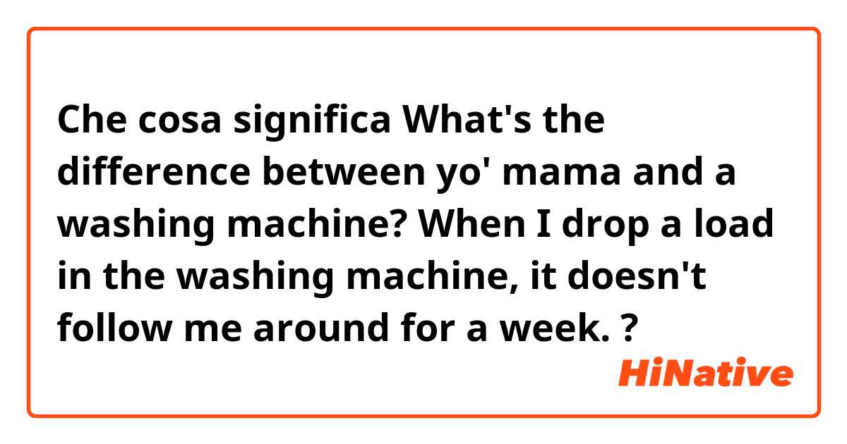 Che cosa significa What's the difference between yo' mama and a washing machine?  When I drop a load in the washing machine, it doesn't follow me around for a week.?