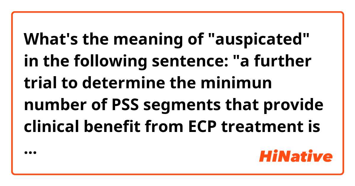 What's the meaning of "auspicated" in the following sentence: "a further trial to determine the minimun number of PSS segments that provide clinical benefit from ECP treatment is auspicated"