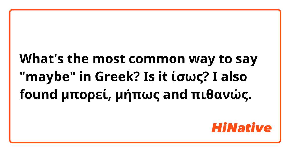 What's the most common way to say "maybe" in Greek? Is it ίσως? I also found μπορεί, μήπως and πιθανώς.