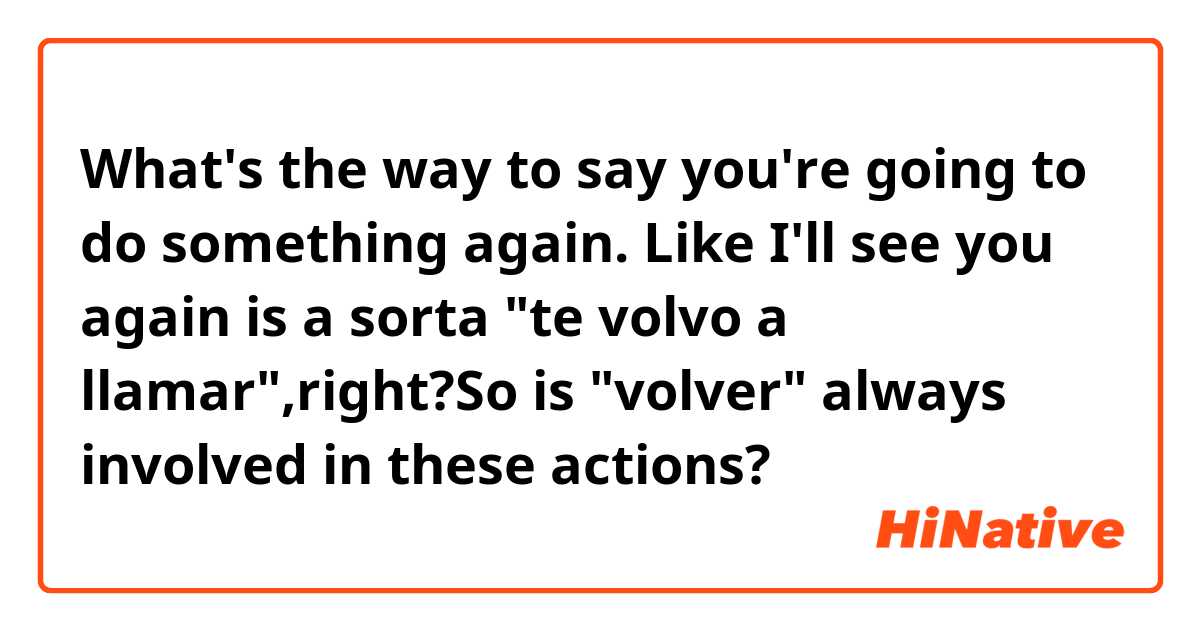 What's the way to say you're going to do something again. Like I'll see you again is a sorta "te volvo a llamar",right?So is "volver" always involved in these actions?