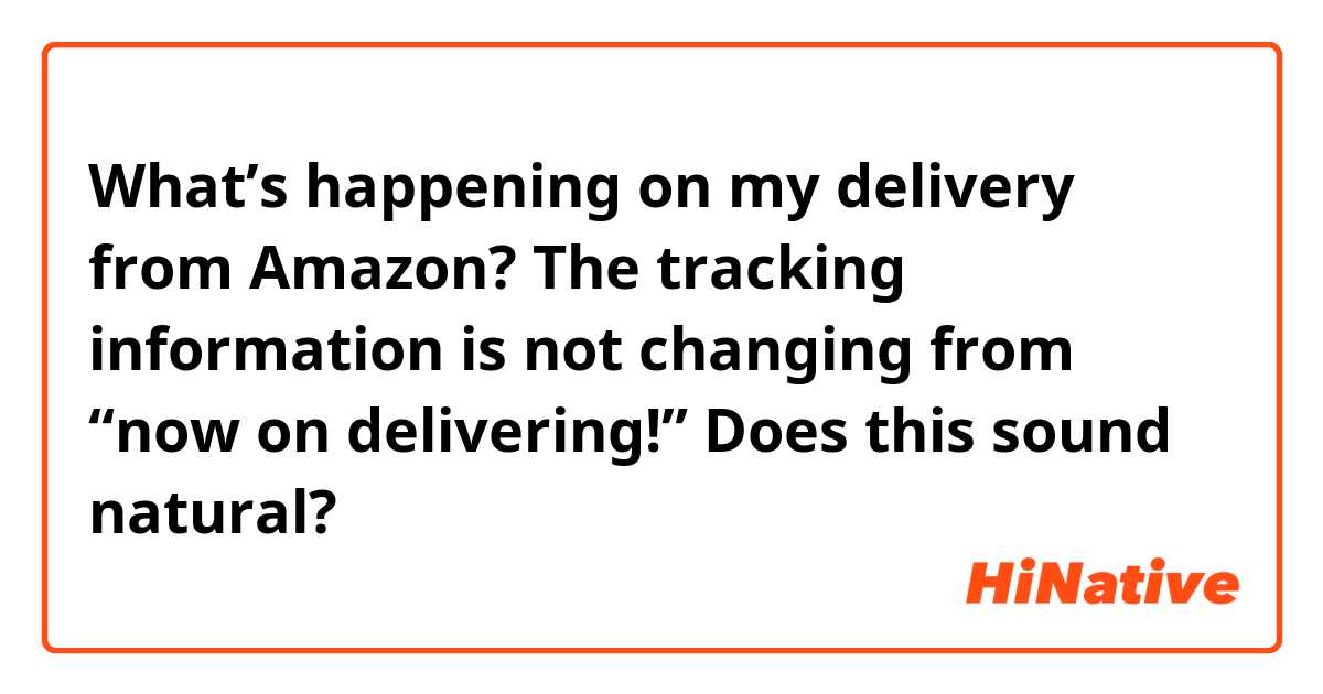 What’s happening on my delivery from Amazon? The tracking information is not changing from “now on delivering!”
Does this sound natural?