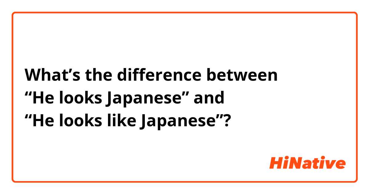 What’s the difference between 
“He looks Japanese” and 
“He looks like Japanese”? 