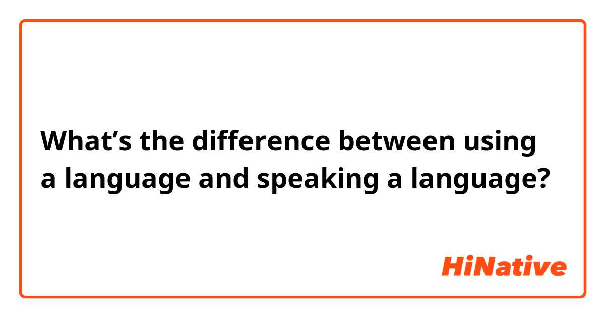 What’s the difference between using a language and speaking a language?