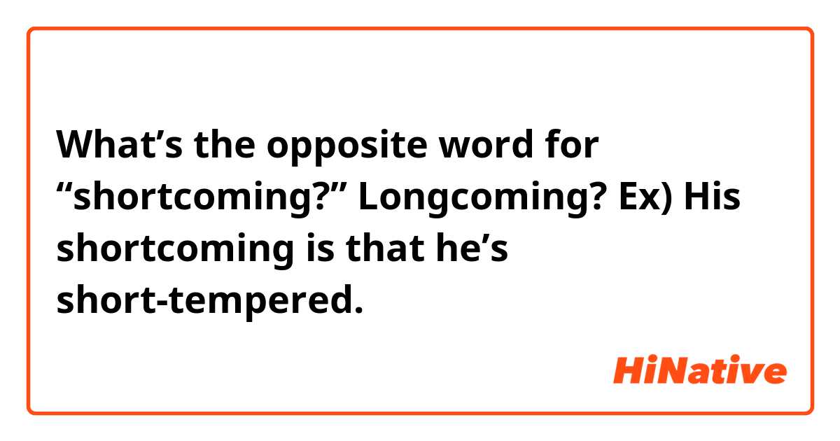 What’s the opposite word for “shortcoming?” Longcoming?

Ex) His shortcoming is that he’s short-tempered.