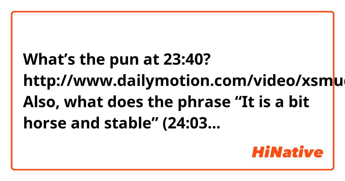 What’s the pun at 23:40? http://www.dailymotion.com/video/xsmud6_hignfy-s38e01-martin-clunes-charlie-brooker-arlene-phillips_fun 

Also, what does the phrase “It is a bit horse and stable” (24:03) mean?